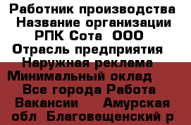 Работник производства › Название организации ­ РПК Сота, ООО › Отрасль предприятия ­ Наружная реклама › Минимальный оклад ­ 1 - Все города Работа » Вакансии   . Амурская обл.,Благовещенский р-н